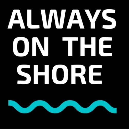 ALWAYS ON THE SHORE
